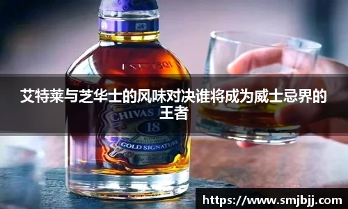 艾特莱与芝华士的风味对决谁将成为威士忌界的王者