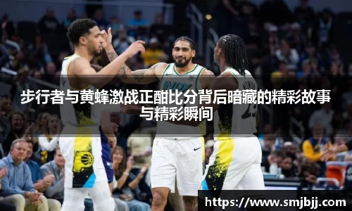 步行者与黄蜂激战正酣比分背后暗藏的精彩故事与精彩瞬间